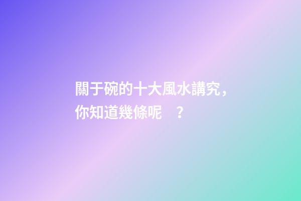 關于碗的十大風水講究，你知道幾條呢？